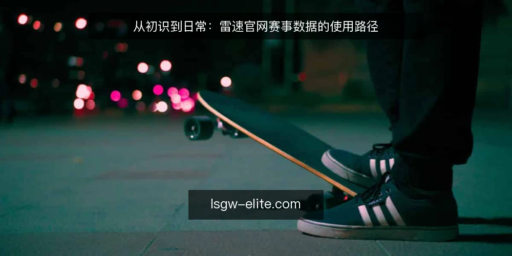 从初识到日常:雷速官网赛事数据的使用路径 — 起点:从实时比分页面建立第一印象 配图