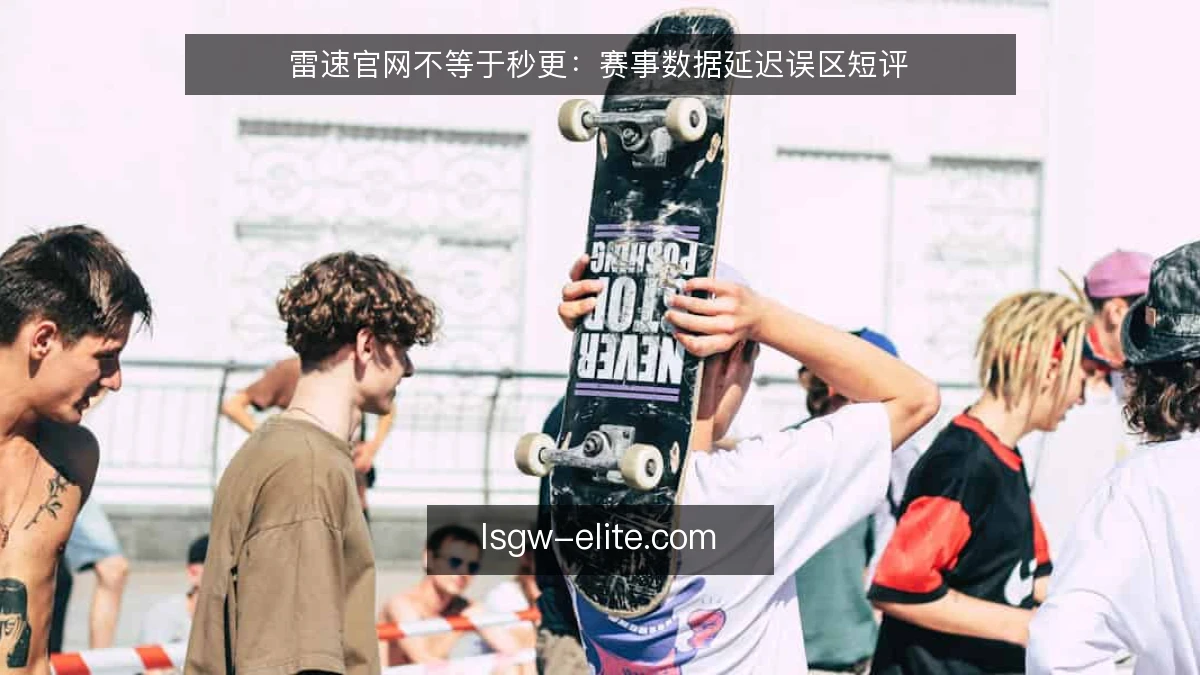 雷速官网不等于秒更：赛事数据延迟误区短评