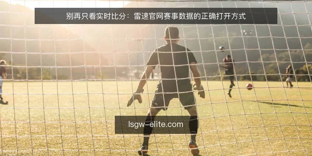别再只看实时比分：雷速官网赛事数据的正确打开方式 — 只看比分的习惯，正在限制你的判断 配图