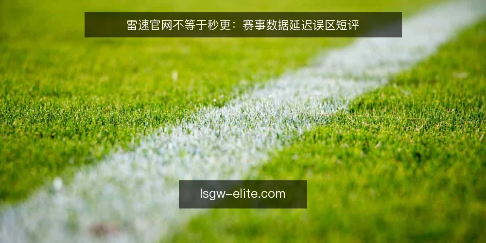 雷速官网不等于秒更：赛事数据延迟误区短评 — 当下赛事数据更新的普遍误读 配图