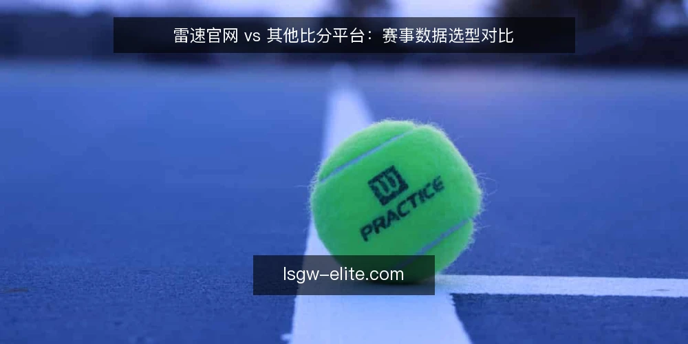 雷速官网 vs 其他比分平台：赛事数据选型对比 — 明确需求边界 配图